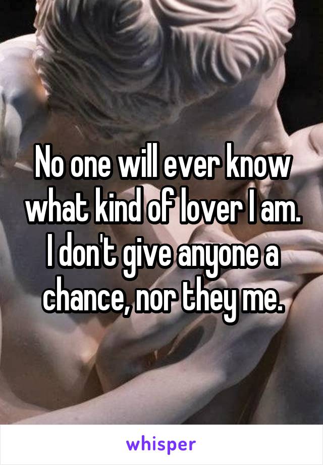 No one will ever know what kind of lover I am. I don't give anyone a chance, nor they me.