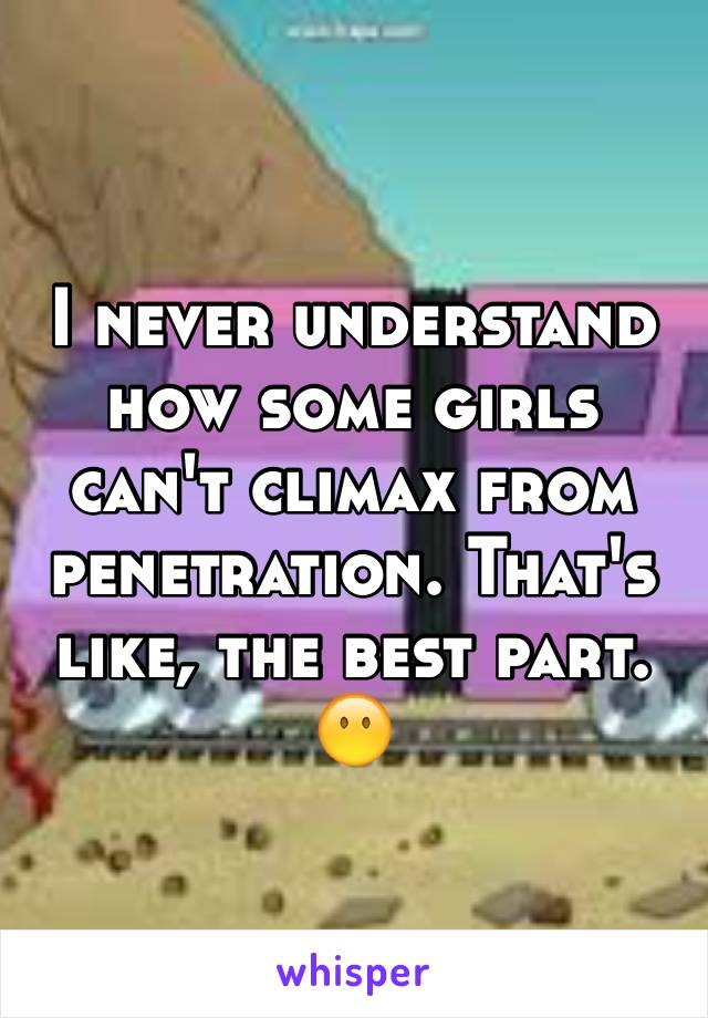 I never understand how some girls can't climax from penetration. That's like, the best part. 😶