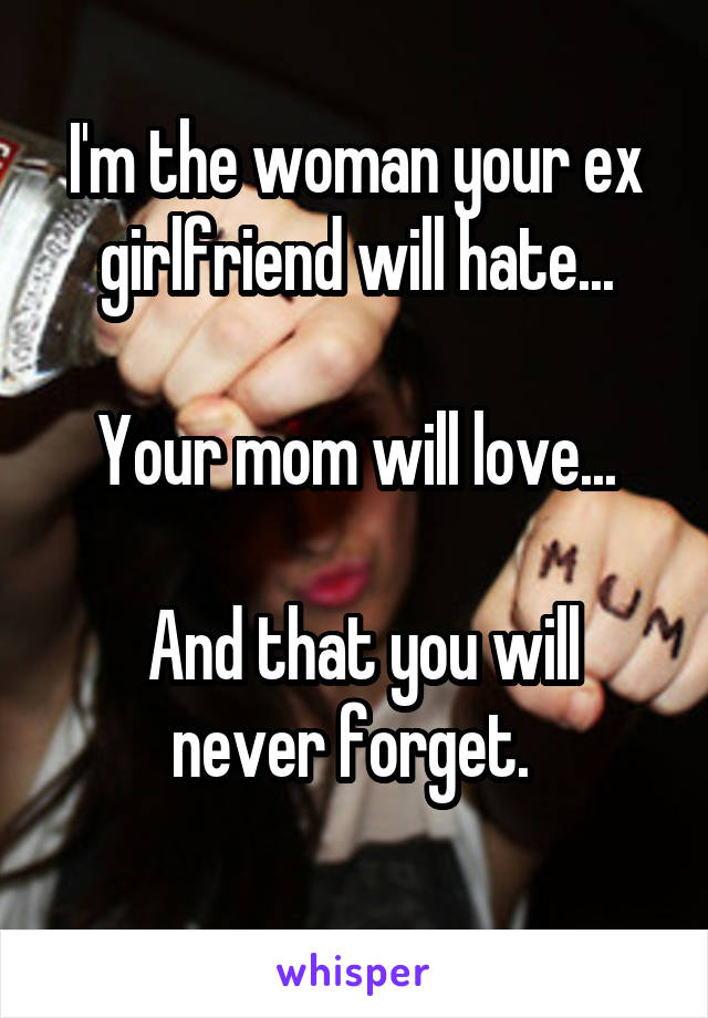 I'm the woman your ex girlfriend will hate...

Your mom will love...

 And that you will never forget. 
