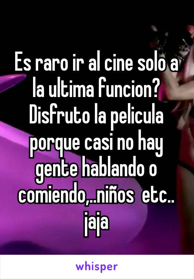 Es raro ir al cine solo a la ultima funcion? Disfruto la pelicula porque casi no hay gente hablando o comiendo,..niños  etc.. jaja