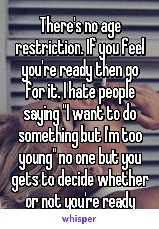 There's no age restriction. If you feel you're ready then go for it. I hate people saying "I want to do something but I'm too young" no one but you gets to decide whether or not you're ready