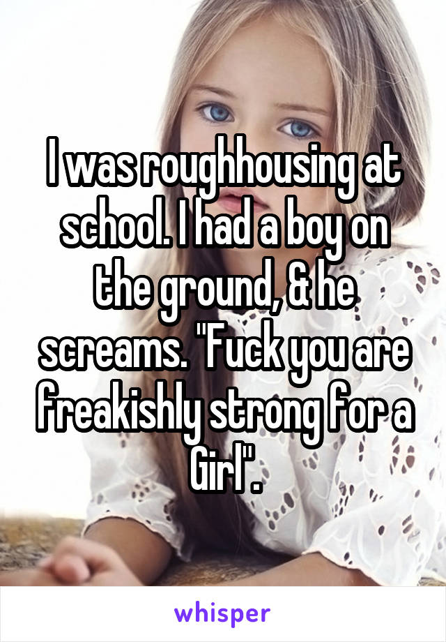 I was roughhousing at school. I had a boy on the ground, & he screams. "Fuck you are freakishly strong for a Girl".