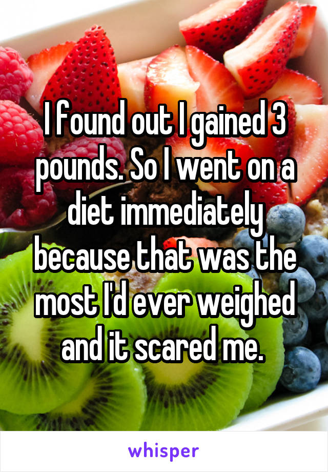 I found out I gained 3 pounds. So I went on a diet immediately because that was the most I'd ever weighed and it scared me. 