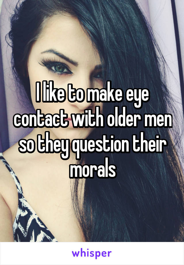 I like to make eye contact with older men so they question their morals