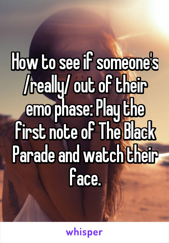 How to see if someone's /really/ out of their emo phase: Play the first note of The Black Parade and watch their face.