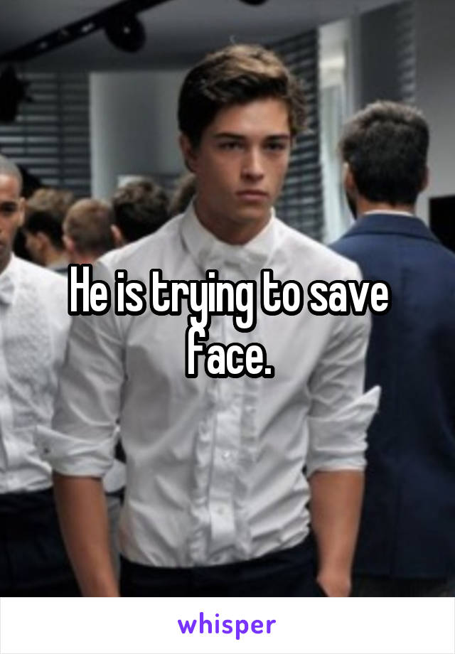 He is trying to save face.