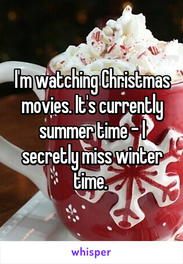 I'm watching Christmas movies. It's currently summer time - I secretly miss winter time. 