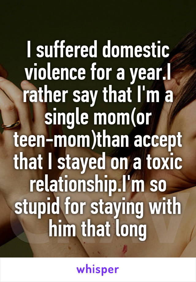 I suffered domestic violence for a year.I rather say that I'm a single mom(or teen-mom)than accept that I stayed on a toxic relationship.I'm so stupid for staying with him that long