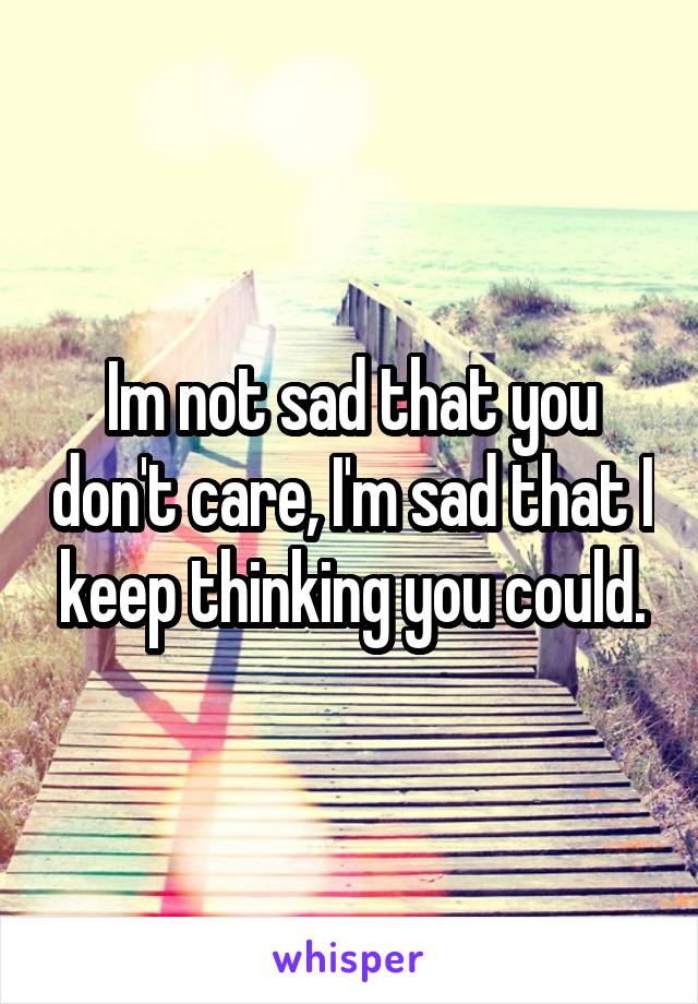 Im not sad that you don't care, I'm sad that I keep thinking you could.