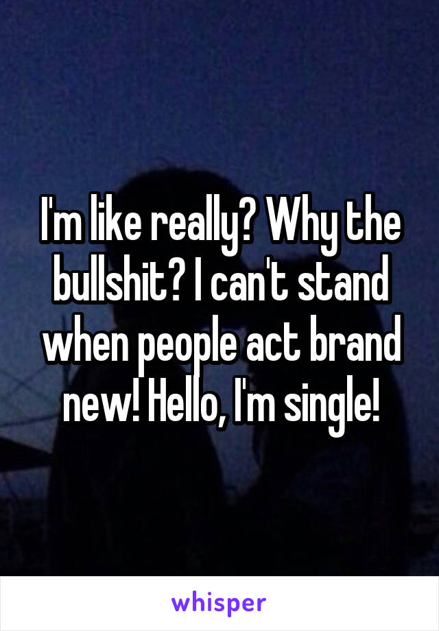 I'm like really? Why the bullshit? I can't stand when people act brand new! Hello, I'm single!