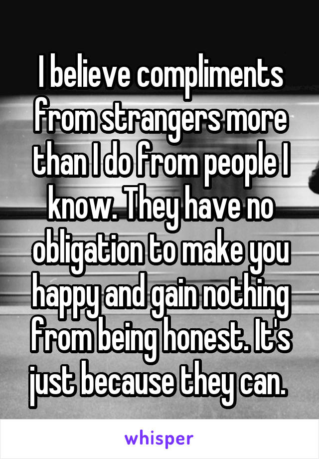 I believe compliments from strangers more than I do from people I know. They have no obligation to make you happy and gain nothing from being honest. It's just because they can. 