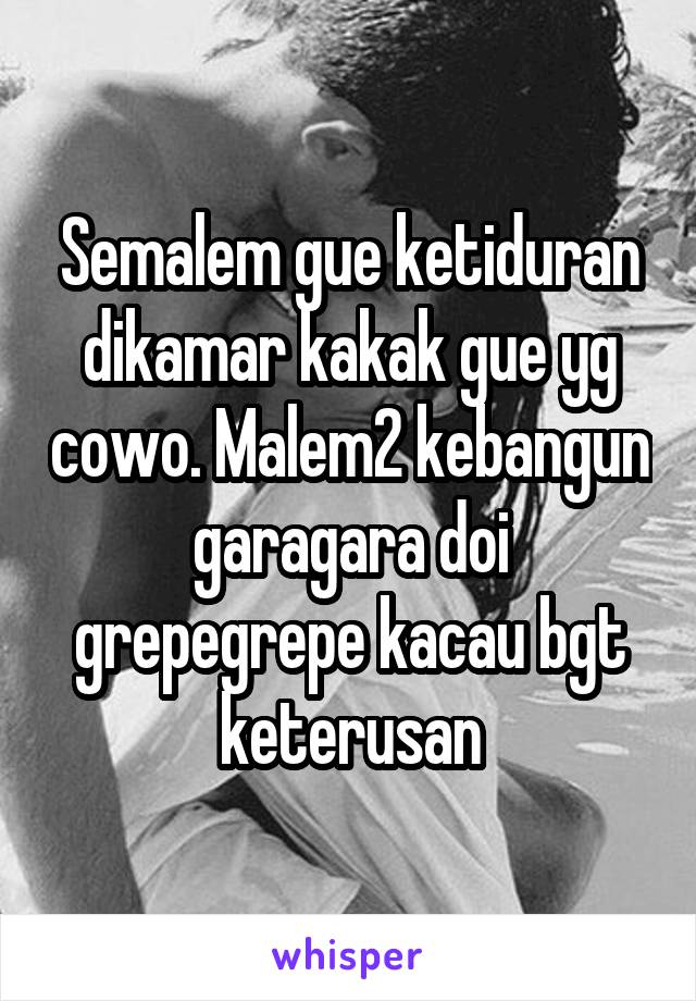 Semalem gue ketiduran dikamar kakak gue yg cowo. Malem2 kebangun garagara doi grepegrepe kacau bgt keterusan