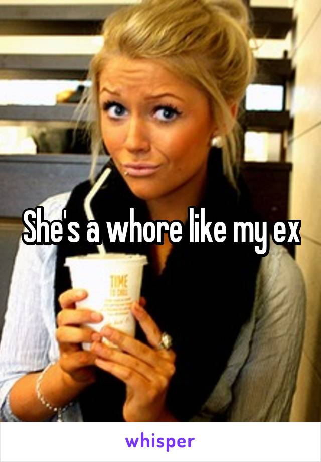 She's a whore like my ex