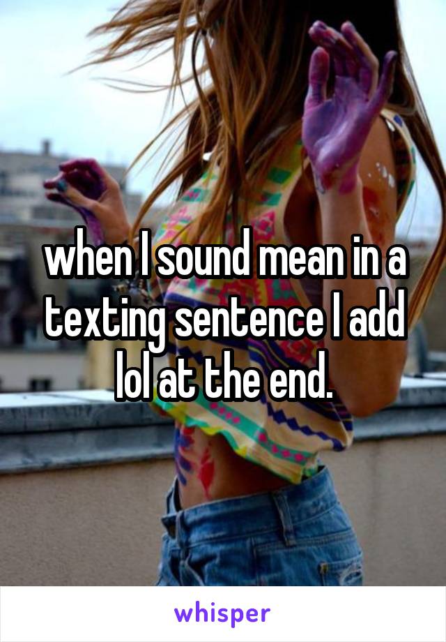 when I sound mean in a texting sentence I add lol at the end.