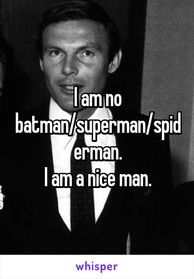 I am no batman/superman/spiderman.
I am a nice man.