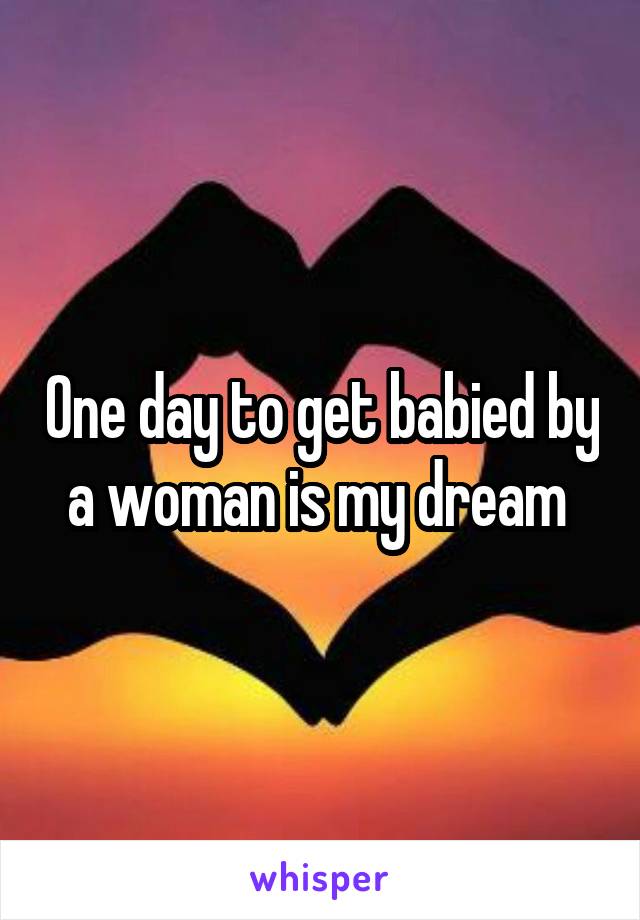 One day to get babied by a woman is my dream 