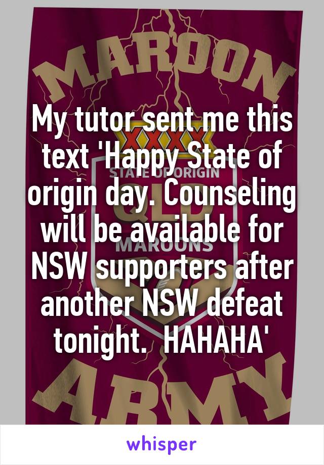 My tutor sent me this text 'Happy State of origin day. Counseling will be available for NSW supporters after another NSW defeat tonight.  HAHAHA'