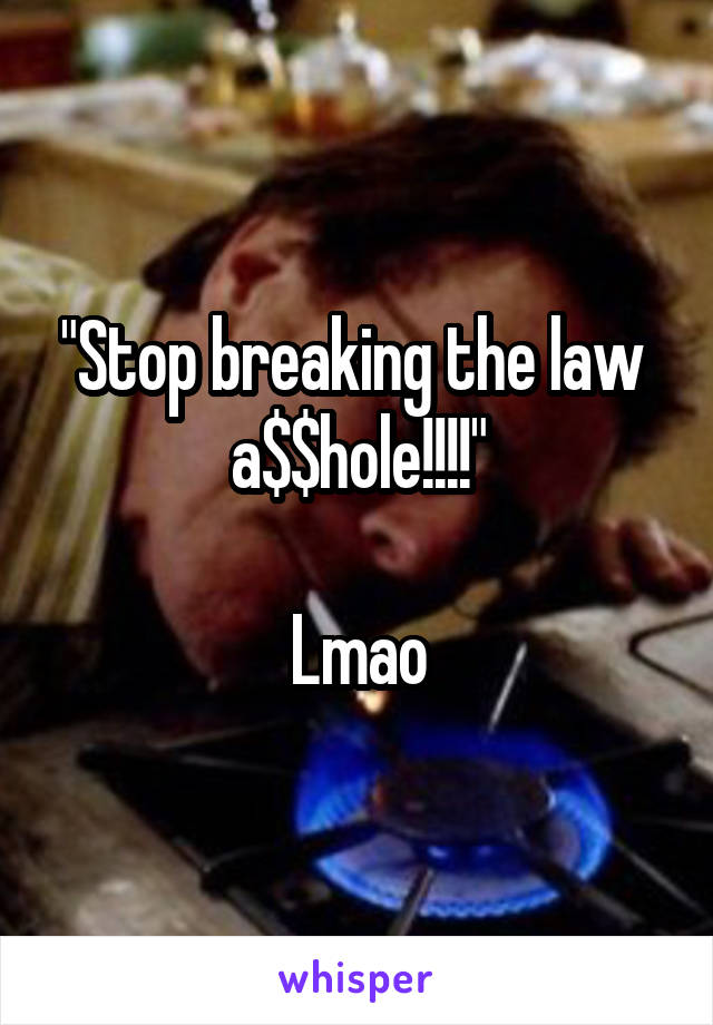 "Stop breaking the law 
a$$hole!!!!"

Lmao