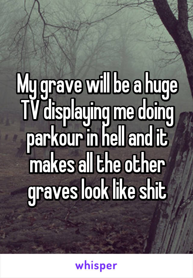 My grave will be a huge TV displaying me doing parkour in hell and it makes all the other graves look like shit