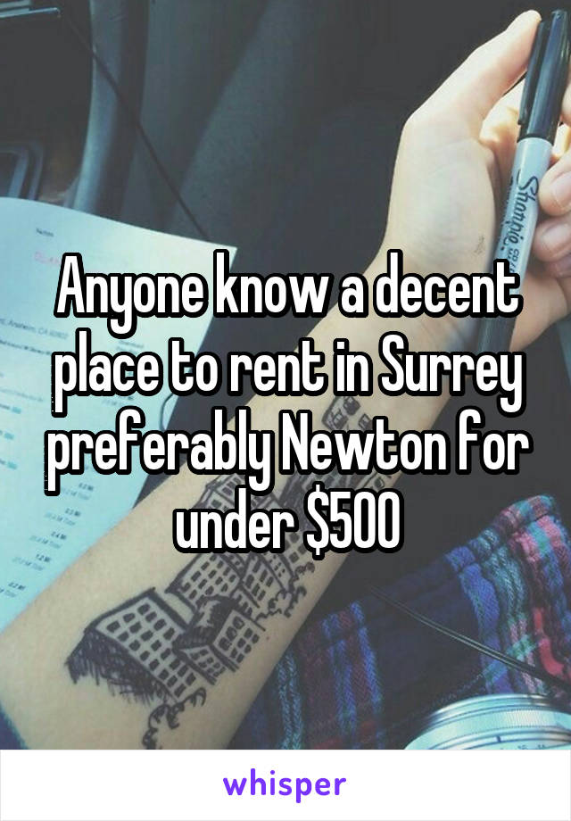 Anyone know a decent place to rent in Surrey preferably Newton for under $500