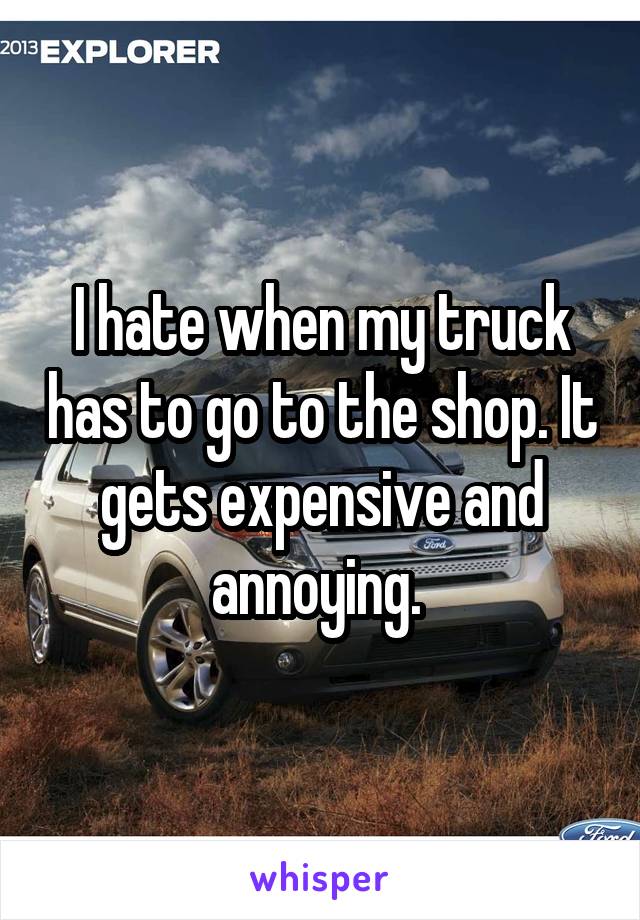 I hate when my truck has to go to the shop. It gets expensive and annoying. 