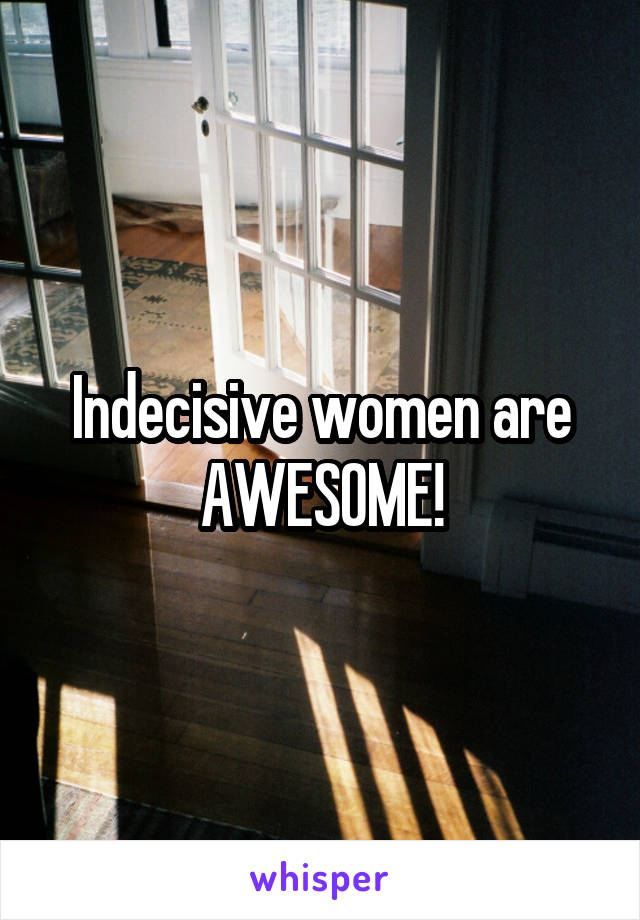 Indecisive women are AWESOME!