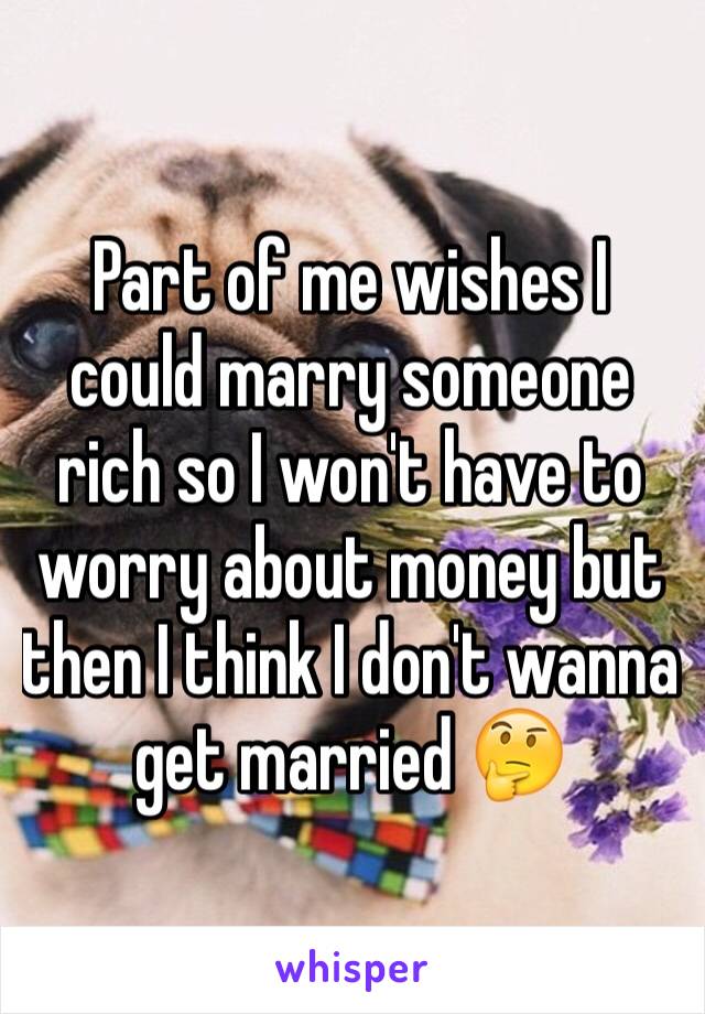 Part of me wishes I could marry someone rich so I won't have to worry about money but then I think I don't wanna get married 🤔