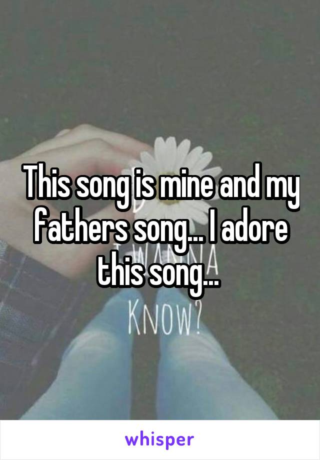 This song is mine and my fathers song... I adore this song... 