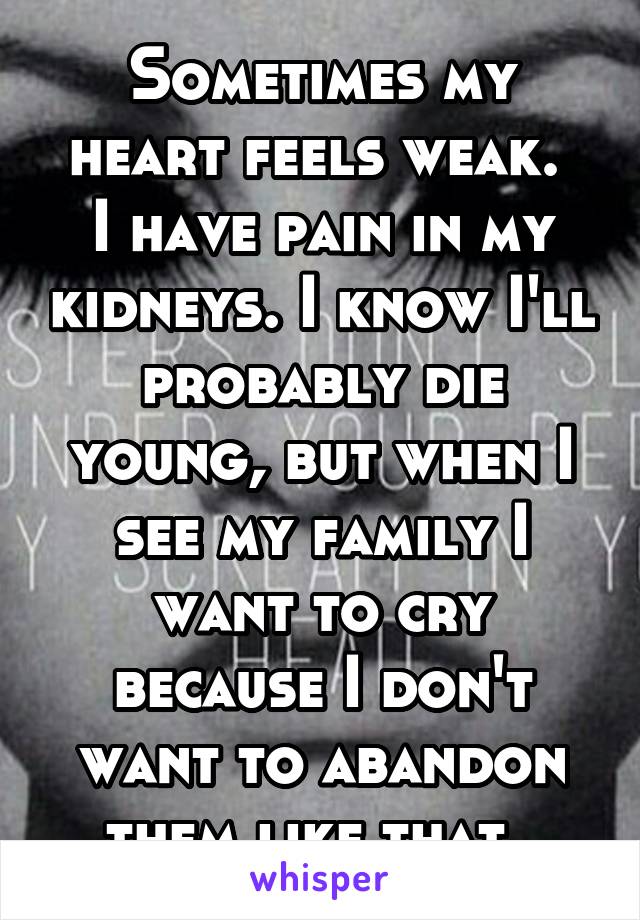 Sometimes my heart feels weak. 
I have pain in my kidneys. I know I'll probably die young, but when I see my family I want to cry because I don't want to abandon them like that. 