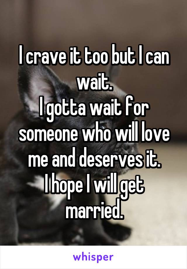 I crave it too but I can wait.
I gotta wait for someone who will love me and deserves it.
I hope I will get married.