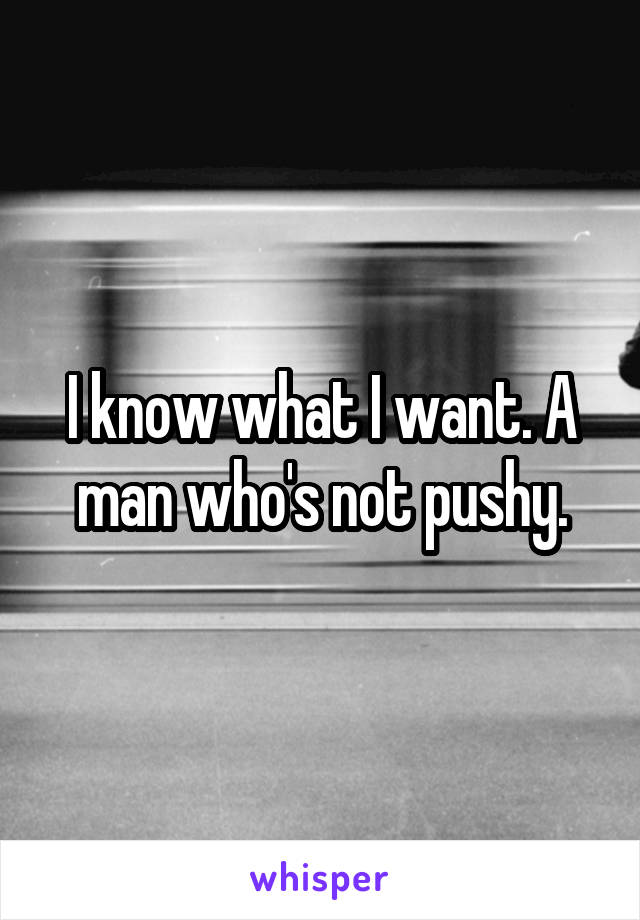 I know what I want. A man who's not pushy.