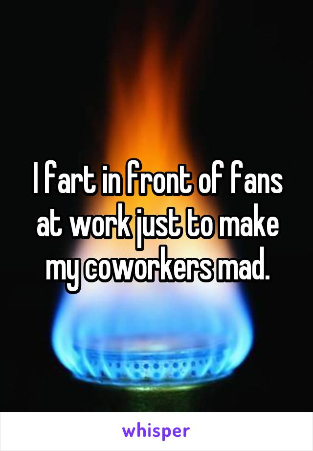 I fart in front of fans at work just to make my coworkers mad.