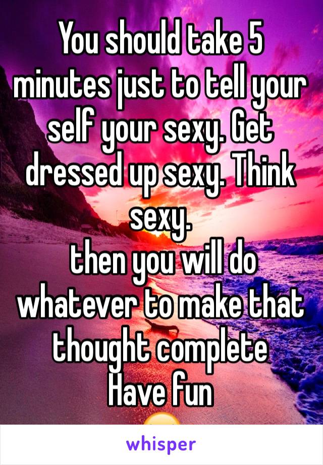 You should take 5 minutes just to tell your self your sexy. Get dressed up sexy. Think sexy. 
 then you will do whatever to make that thought complete 
Have fun
😝