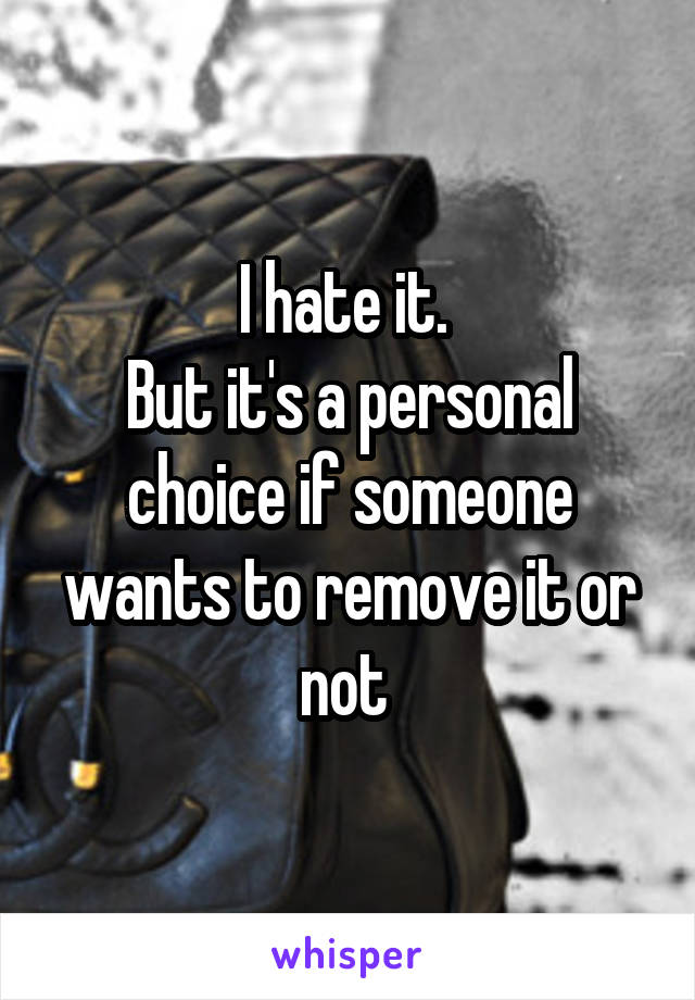 I hate it. 
But it's a personal choice if someone wants to remove it or not 