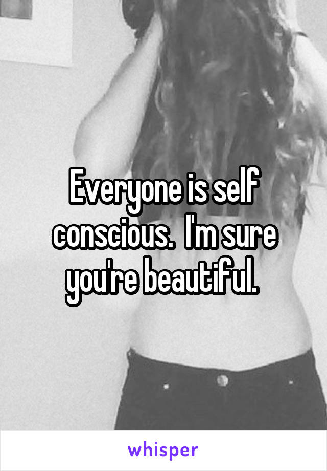 Everyone is self conscious.  I'm sure you're beautiful. 