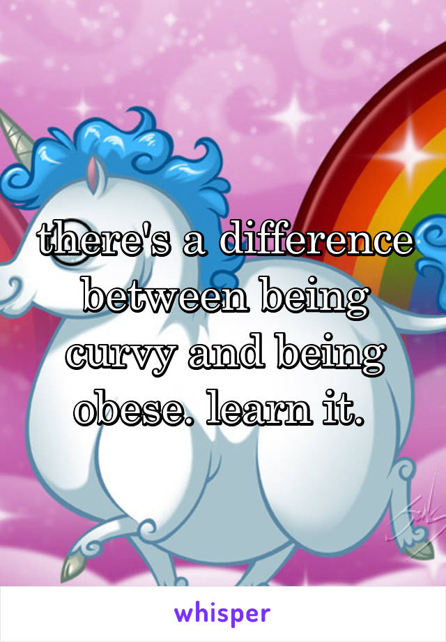 there's a difference between being curvy and being obese. learn it. 