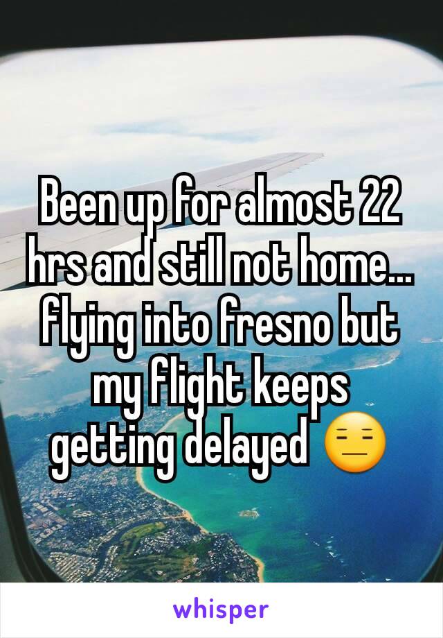 Been up for almost 22 hrs and still not home... flying into fresno but my flight keeps getting delayed 😑