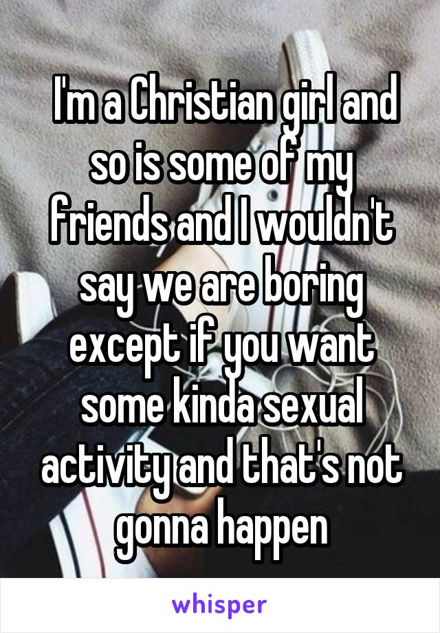  I'm a Christian girl and so is some of my friends and I wouldn't say we are boring except if you want some kinda sexual activity and that's not gonna happen