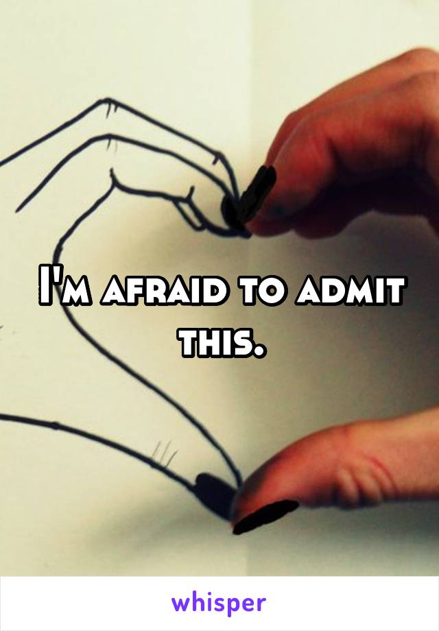 I'm afraid to admit this.