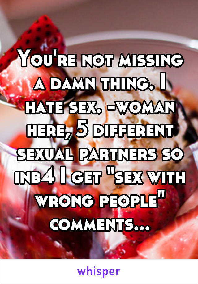 You're not missing a damn thing. I hate sex. -woman here, 5 different sexual partners so inb4 I get "sex with wrong people" comments...