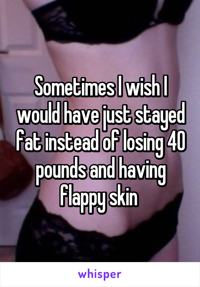 Sometimes I wish I would have just stayed fat instead of losing 40 pounds and having flappy skin 