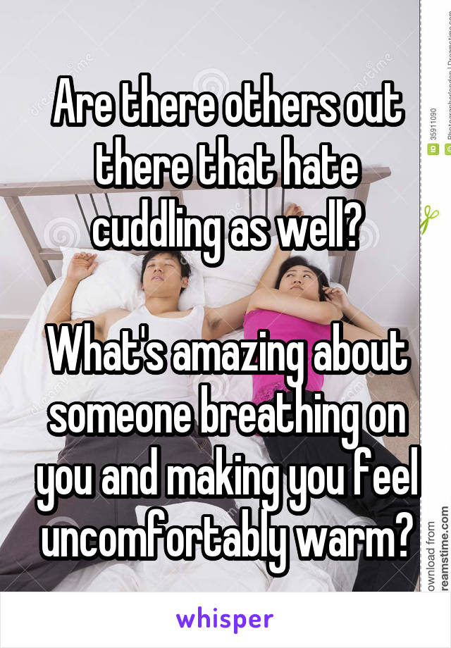 Are there others out there that hate cuddling as well?

What's amazing about someone breathing on you and making you feel uncomfortably warm?