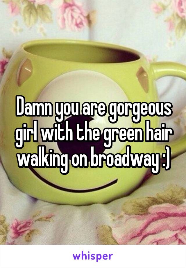 Damn you are gorgeous girl with the green hair walking on broadway :)