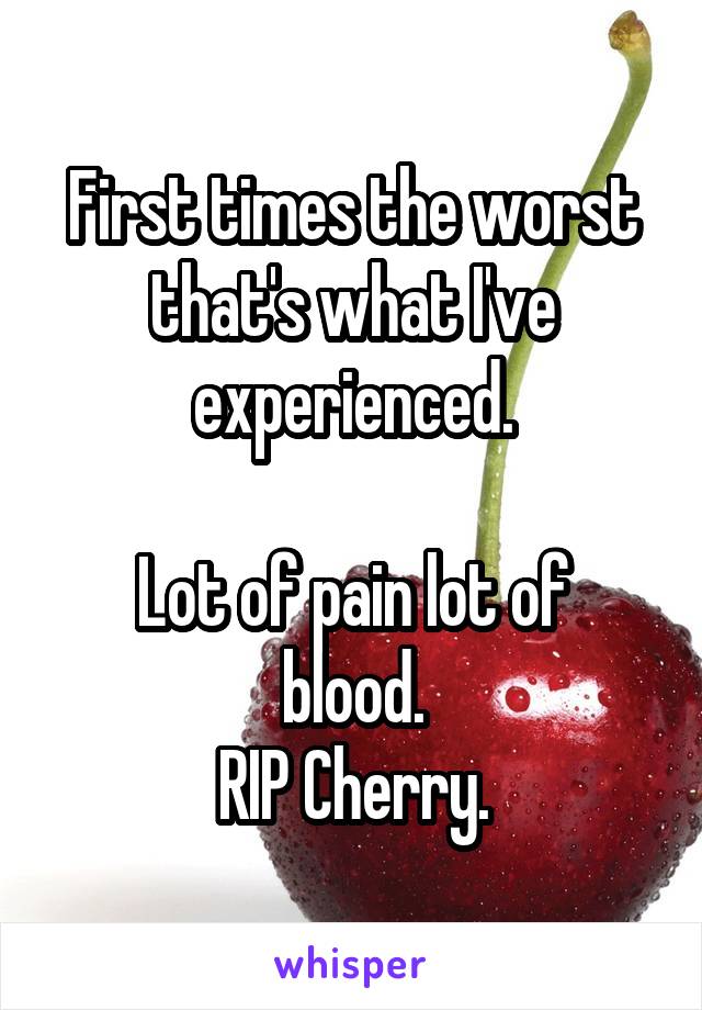 First times the worst that's what I've experienced.

Lot of pain lot of blood.
RIP Cherry.