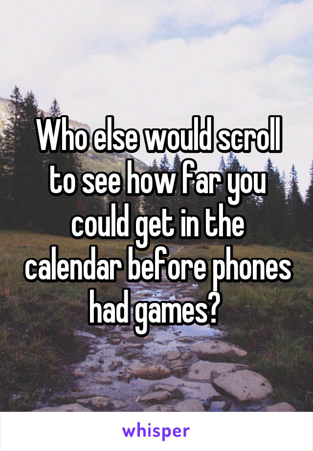 Who else would scroll to see how far you could get in the calendar before phones had games? 