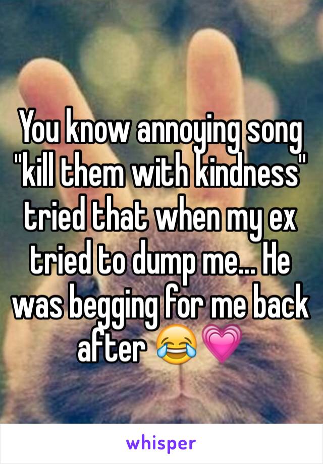 You know annoying song "kill them with kindness" tried that when my ex tried to dump me... He was begging for me back after 😂💗