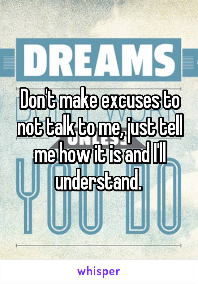 Don't make excuses to not talk to me, just tell me how it is and I'll understand. 