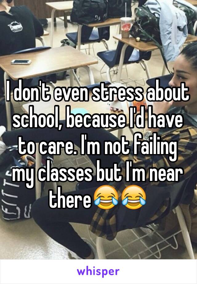 I don't even stress about school, because I'd have to care. I'm not failing my classes but I'm near there😂😂