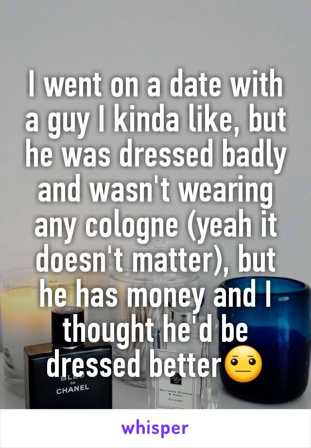 I went on a date with a guy I kinda like, but he was dressed badly and wasn't wearing any cologne (yeah it doesn't matter), but he has money and I thought he'd be dressed better😐