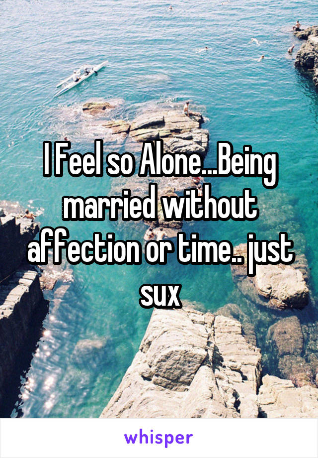 I Feel so Alone...Being married without affection or time.. just sux